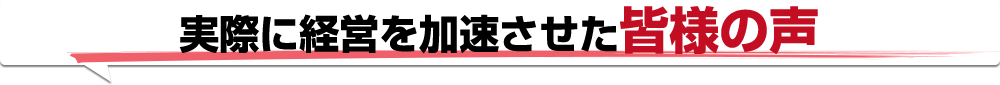 実際に経営を加速させた皆様の声