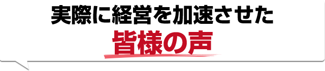 実際に経営を加速させた皆様の声