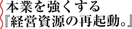 本業を強くする「経営資源の再起動。」