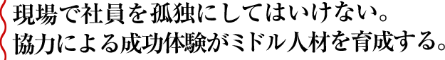 現場で社員を孤独にしてはいけない。協力による成功体験がミドル人材を育成する。
