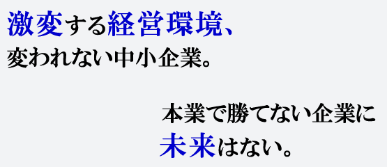 激変する経営環境、変われない中小企業。本業で勝てない企業に未来はない。