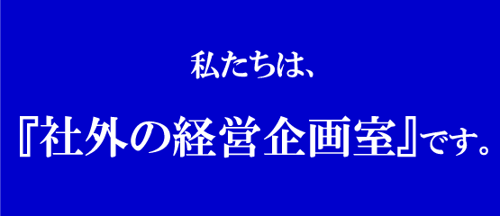 私たちは、社員一人当りの営業利益を最大化する「社外の経営企画室」です。